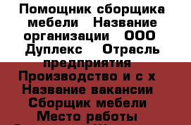 Помощник сборщика мебели › Название организации ­ ООО “Дуплекс“ › Отрасль предприятия ­ Производство и с/х › Название вакансии ­ Сборщик мебели › Место работы ­ Салтыкова-Щедрина  › Подчинение ­ Сборщику мебели › Минимальный оклад ­ 30 000 › Максимальный оклад ­ 70 000 › Процент ­ 50 › База расчета процента ­ от сделки › Возраст от ­ 18 › Возраст до ­ 45 - Ярославская обл. Работа » Вакансии   